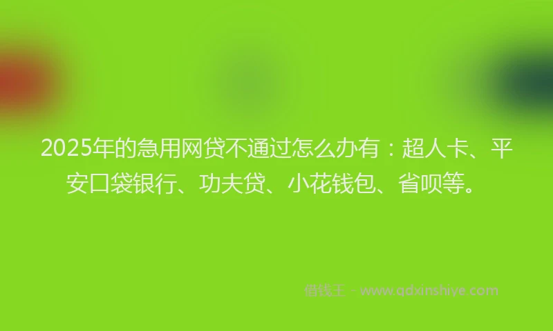 2025年的急用网贷不通过怎么办有：超人卡、平安口袋银行、功夫贷、小花钱包、省呗等。