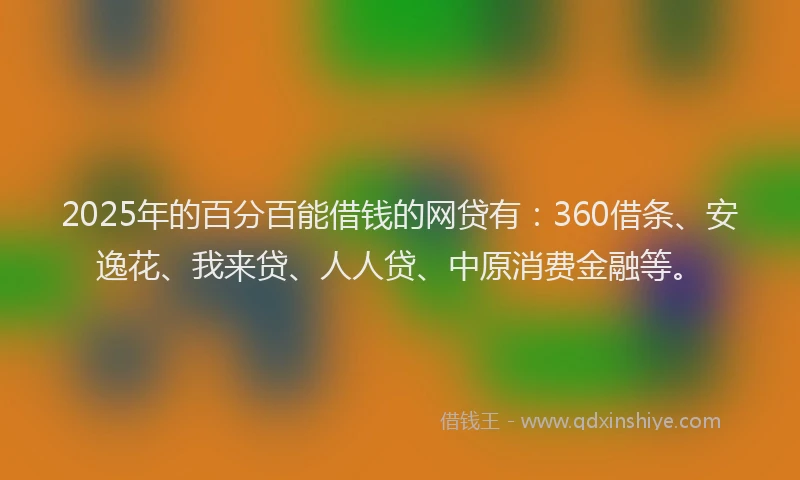 2025年的百分百能借钱的网贷有：360借条、安逸花、我来贷、人人贷、中原消费金融等。