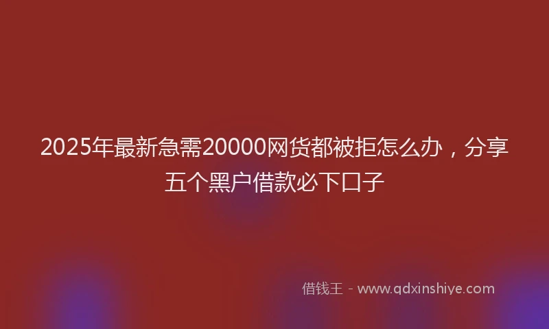 2025年最新急需20000网货都被拒怎么办，分享五个黑户借款必下口子