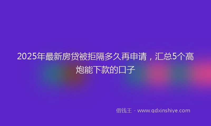2025年最新房贷被拒隔多久再申请，汇总5个高炮能下款的口子