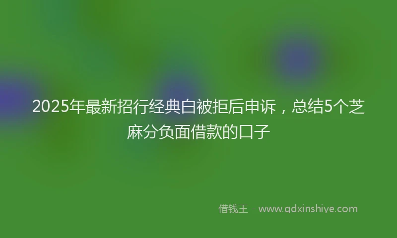 2025年最新招行经典白被拒后申诉，总结5个芝麻分负面借款的口子