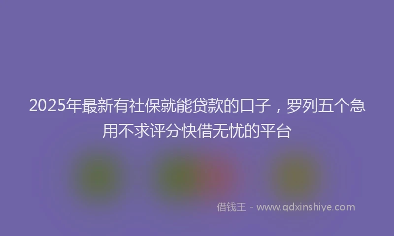 2025年最新有社保就能贷款的口子，罗列五个急用不求评分快借无忧的平台