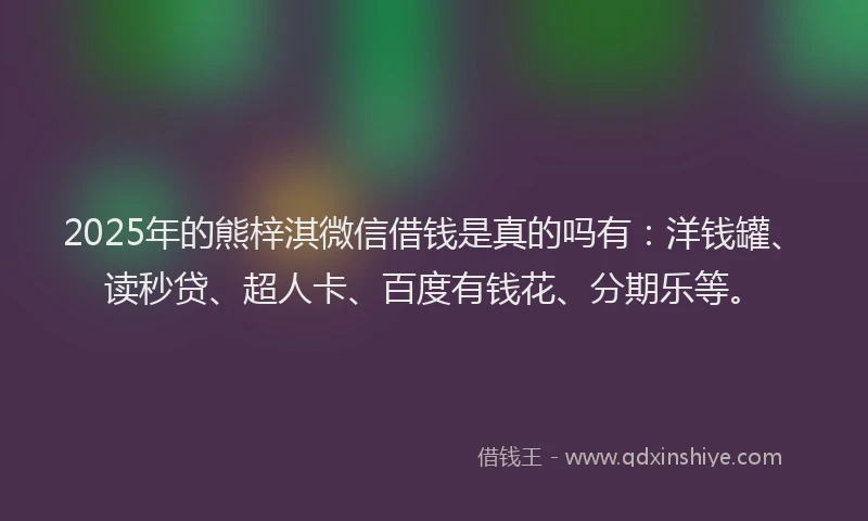 2025年的熊梓淇微信借钱是真的吗有：洋钱罐、读秒贷、超人卡、百度有钱花、分期乐等。