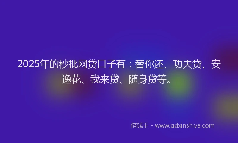 2025年的秒批网贷口子有：替你还、功夫贷、安逸花、我来贷、随身贷等。