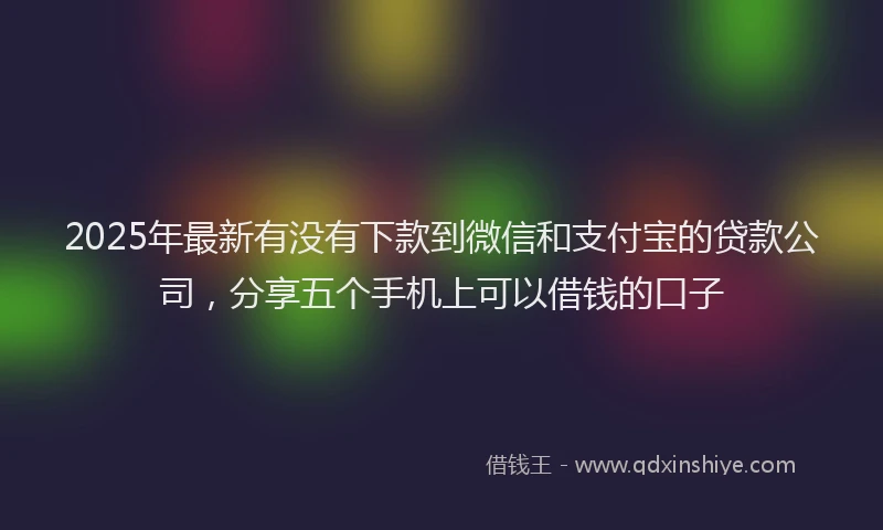 2025年最新有没有下款到微信和支付宝的贷款公司，分享五个手机上可以借钱的口子