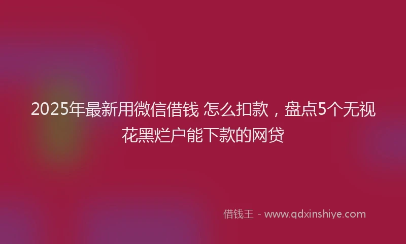 2025年最新用微信借钱 怎么扣款，盘点5个无视花黑烂户能下款的网贷