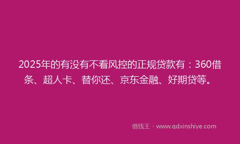 2025年的有没有不看风控的正规贷款有：360借条、超人卡、替你还、京东金融、好期贷等。