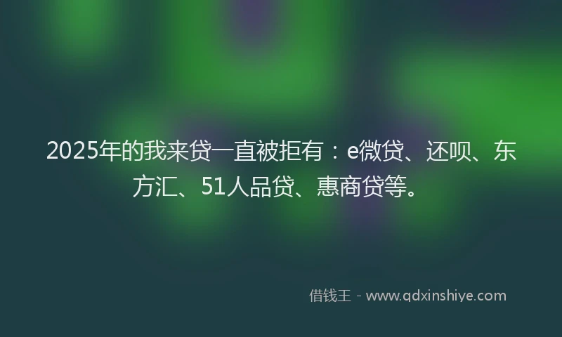 2025年的我来贷一直被拒有：e微贷、还呗、东方汇、51人品贷、惠商贷等。