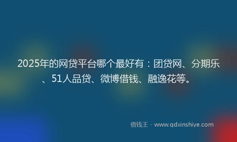 2025年的网贷平台哪个最好有：团贷网、分期乐、51人品贷、微博借钱、融逸花等。