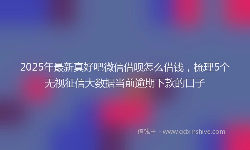 2025年最新真好吧微信借呗怎么借钱，梳理5个无视征信大数据当前逾期下款的口子