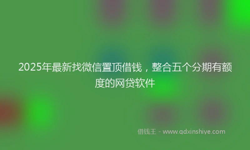 2025年最新找微信置顶借钱，整合五个分期有额度的网贷软件