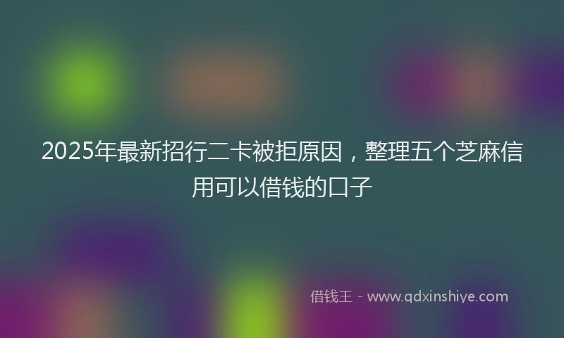 2025年最新招行二卡被拒原因，整理五个芝麻信用可以借钱的口子