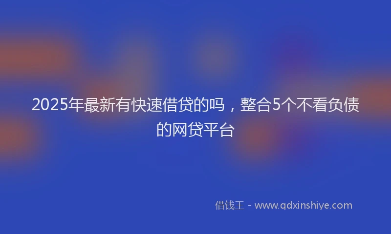 2025年最新有快速借贷的吗，整合5个不看负债的网贷平台