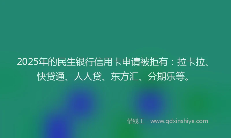 2025年的民生银行信用卡申请被拒有：拉卡拉、快贷通、人人贷、东方汇、分期乐等。
