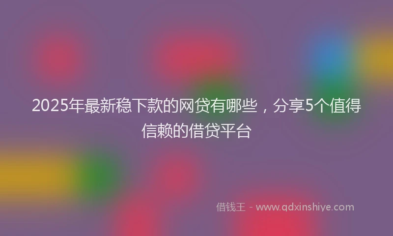 2025年最新稳下款的网贷有哪些,分享5个值得信赖的借贷平台