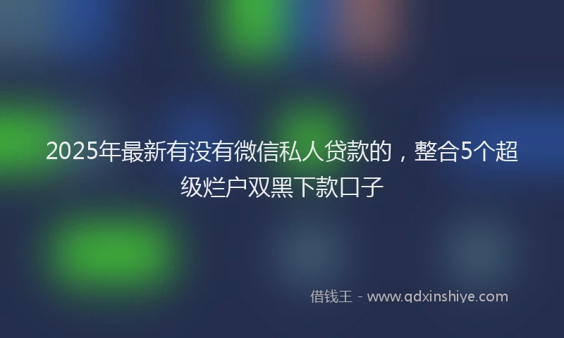 2025年最新有没有微信私人贷款的，整合5个超级烂户双黑下款口子