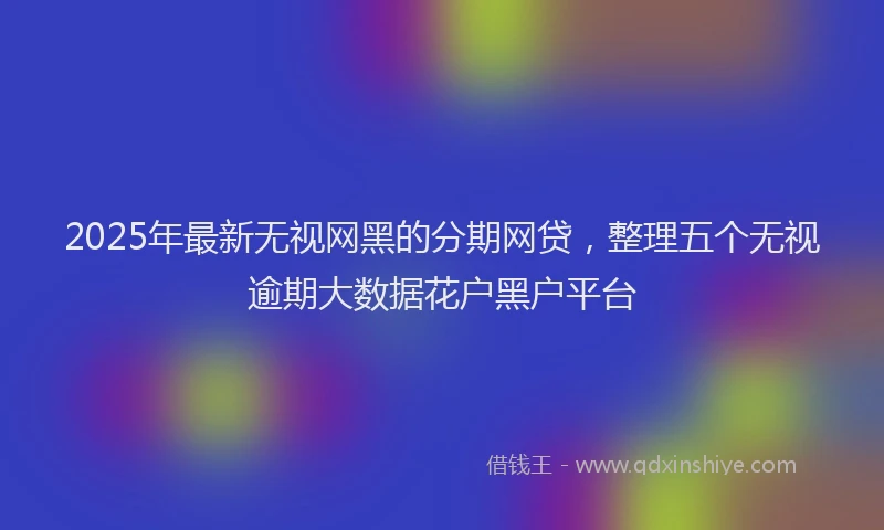 2025年最新无视网黑的分期网贷，整理五个无视逾期大数据花户黑户平台