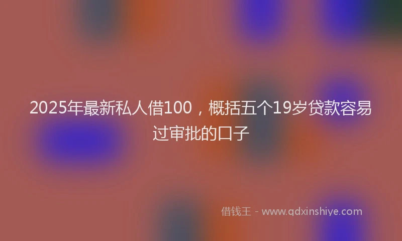 2025年最新私人借100，概括五个19岁贷款容易过审批的口子