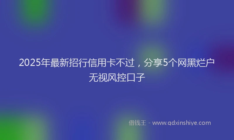 2025年最新招行信用卡不过，分享5个网黑烂户无视风控口子