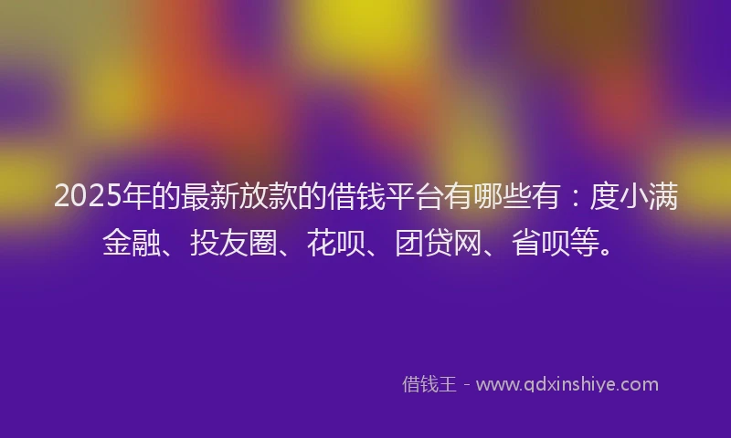 2025年的最新放款的借钱平台有哪些有：度小满金融、投友圈、花呗、团贷网、省呗等。
