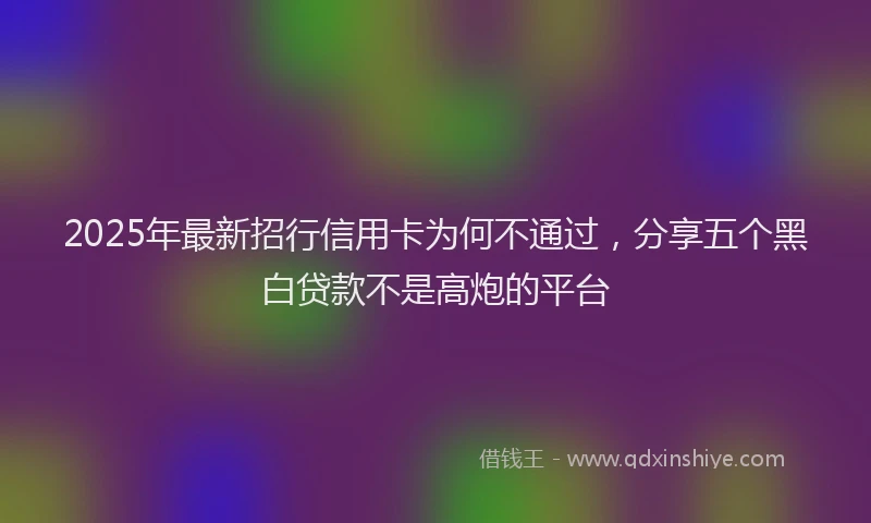 2025年最新招行信用卡为何不通过，分享五个黑白贷款不是高炮的平台