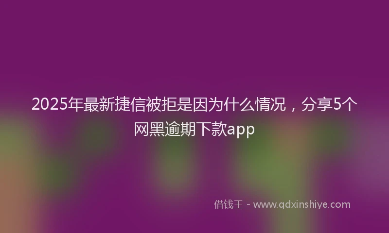 2025年最新捷信被拒是因为什么情况，分享5个网黑逾期下款app