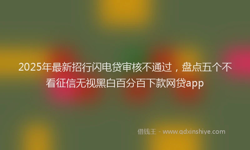 2025年最新招行闪电贷审核不通过，盘点五个不看征信无视黑白百分百下款网贷app