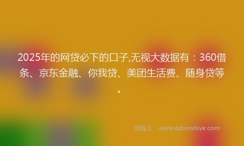 2025年的网贷必下的口子,无视大数据有：360借条、京东金融、你我贷、美团生活费、随身贷等。