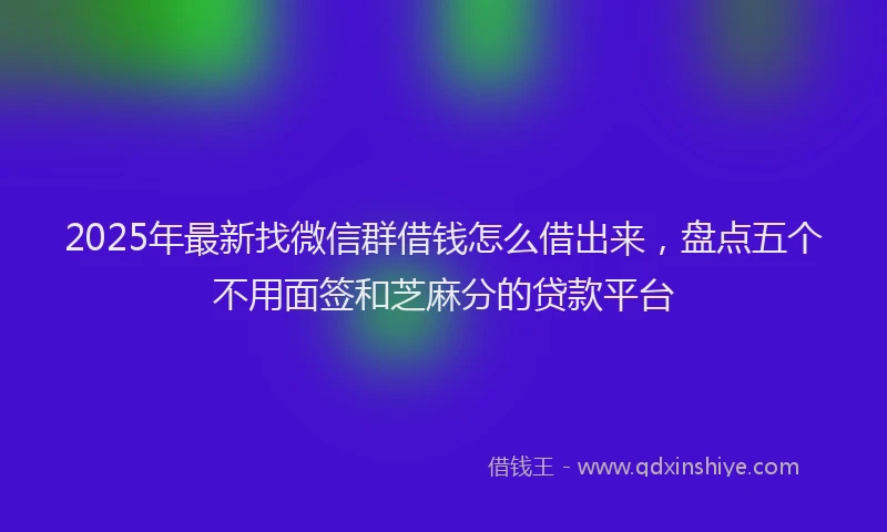 2025年最新找微信群借钱怎么借出来，盘点五个不用面签和芝麻分的贷款平台