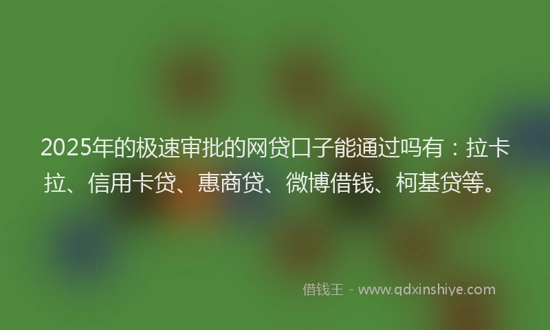 2025年的极速审批的网贷口子能通过吗有：拉卡拉、信用卡贷、惠商贷、微博借钱、柯基贷等。