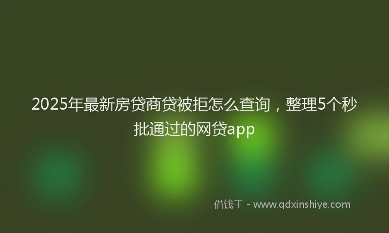 2025年最新房贷商贷被拒怎么查询，整理5个秒批通过的网贷app
