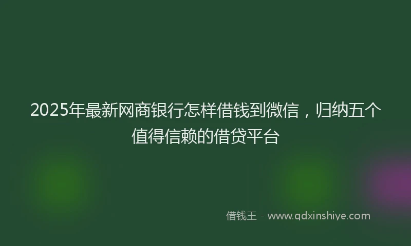 2025年最新网商银行怎样借钱到微信，归纳五个值得信赖的借贷平台