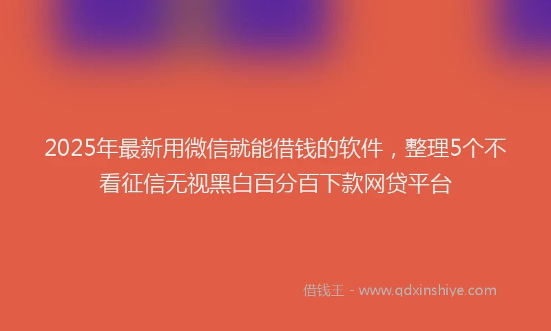 2025年最新用微信就能借钱的软件，整理5个不看征信无视黑白百分百下款网贷平台