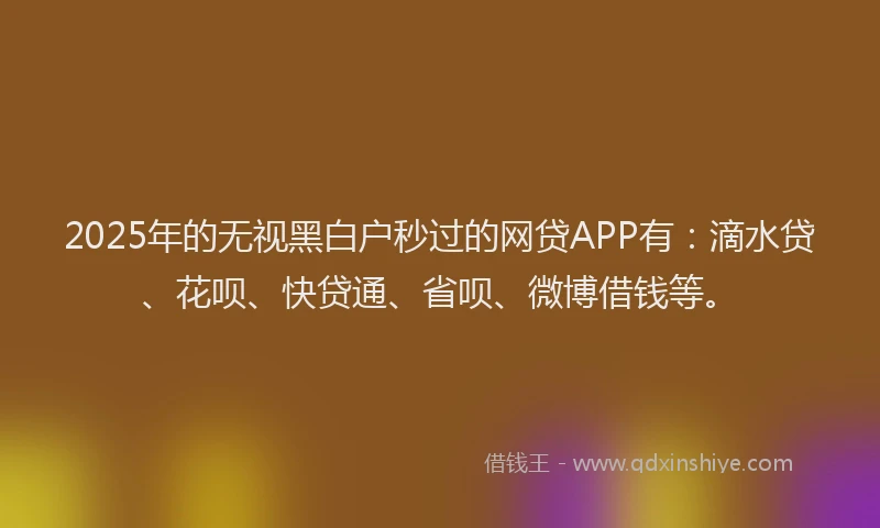 2025年的无视黑白户秒过的网贷APP有：滴水贷、花呗、快贷通、省呗、微博借钱等。