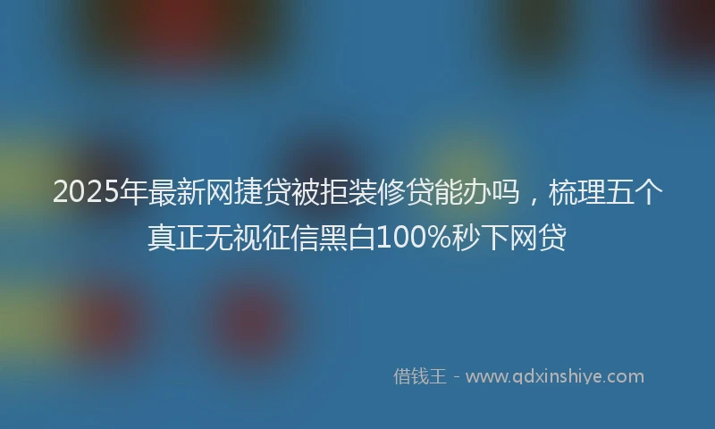 2025年最新网捷贷被拒装修贷能办吗，梳理五个真正无视征信黑白100%秒下网贷