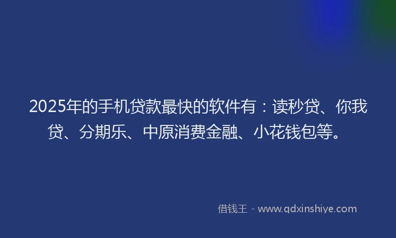 2025年的手机贷款最快的软件有：读秒贷、你我贷、分期乐、中原消费金融、小花钱包等。