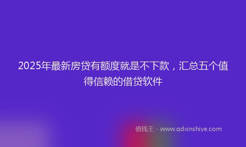 2025年最新房贷有额度就是不下款，汇总五个值得信赖的借贷软件