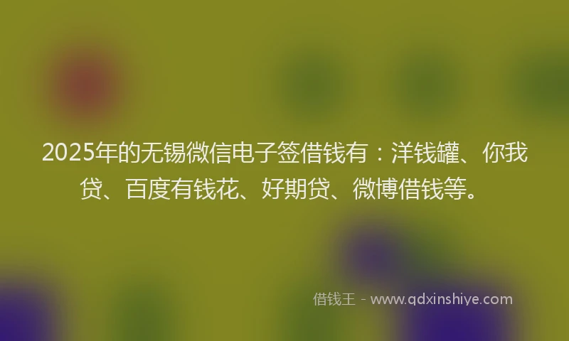 2025年的无锡微信电子签借钱有：洋钱罐、你我贷、百度有钱花、好期贷、微博借钱等。