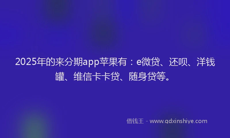 2025年的来分期app苹果有：e微贷、还呗、洋钱罐、维信卡卡贷、随身贷等。