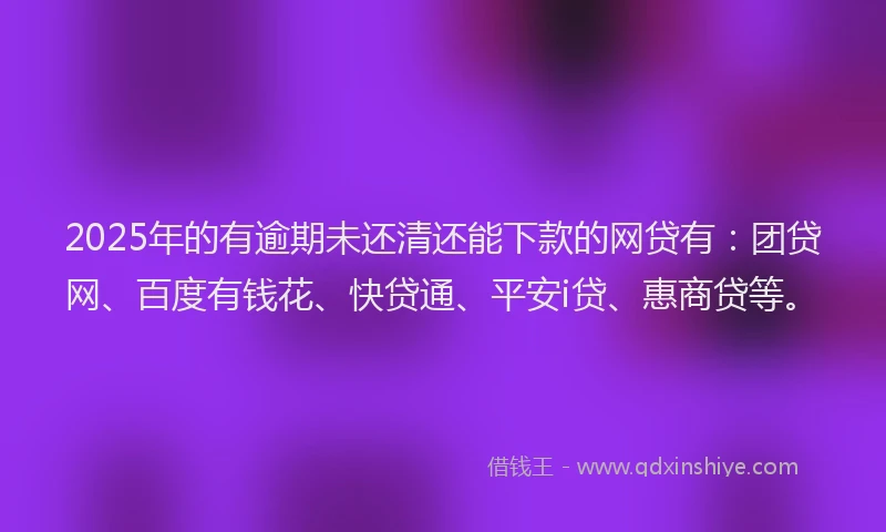 2025年的有逾期未还清还能下款的网贷有：团贷网、百度有钱花、快贷通、平安i贷、惠商贷等。