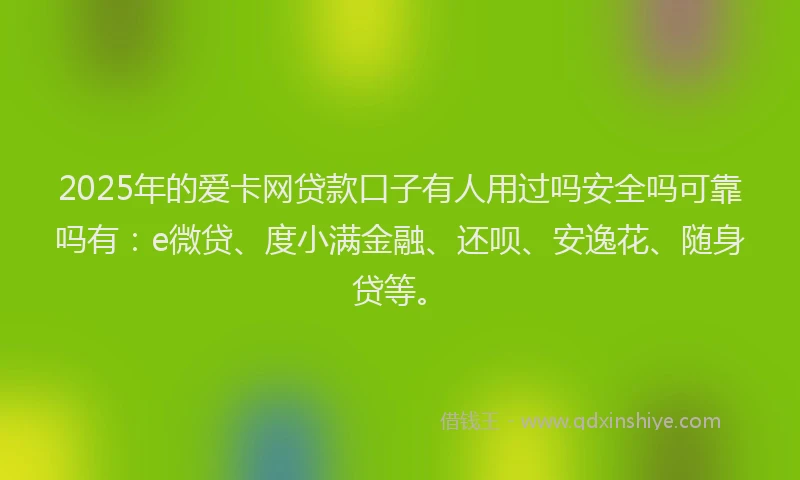 2025年的爱卡网贷款口子有人用过吗安全吗可靠吗有：e微贷、度小满金融、还呗、安逸花、随身贷等。
