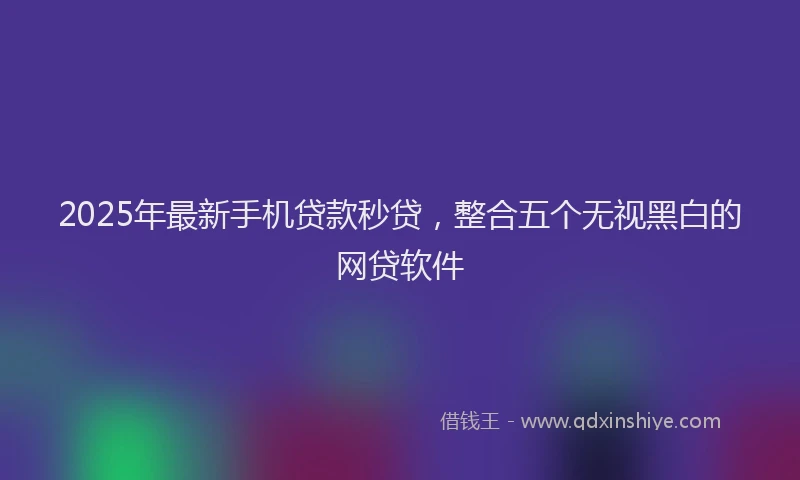 2025年最新手机贷款秒贷，整合五个无视黑白的网贷软件