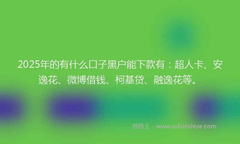 2025年的有什么口子黑户能下款有：超人卡、安逸花、微博借钱、柯基贷、融逸花等。