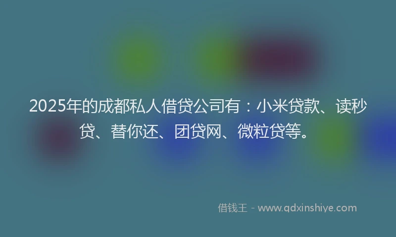 2025年的成都私人借贷公司有：小米贷款、读秒贷、替你还、团贷网、微粒贷等。