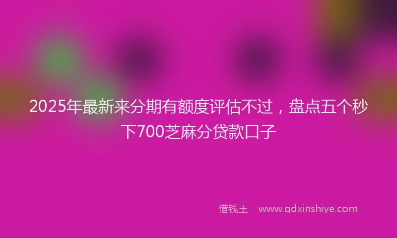 2025年最新来分期有额度评估不过，盘点五个秒下700芝麻分贷款口子