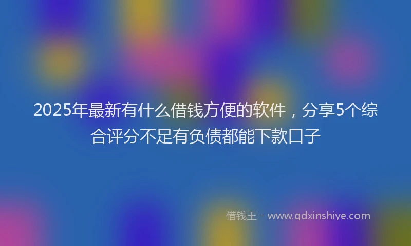 2025年最新有什么借钱方便的软件，分享5个综合评分不足有负债都能下款口子