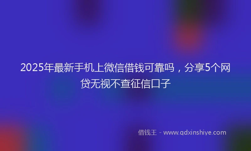 2025年最新手机上微信借钱可靠吗，分享5个网贷无视不查征信口子