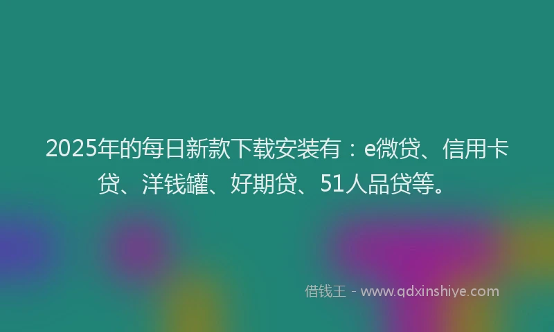 2025年的每日新款下载安装有：e微贷、信用卡贷、洋钱罐、好期贷、51人品贷等。