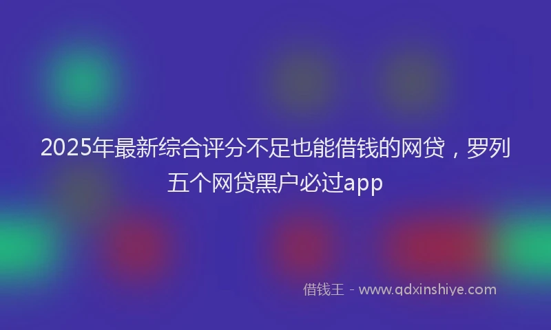 2025年最新综合评分不足也能借钱的网贷，罗列五个网贷黑户必过app