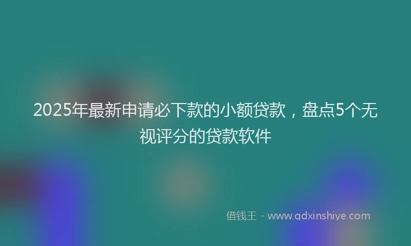 2025年最新申请必下款的小额贷款，盘点5个无视评分的贷款软件
